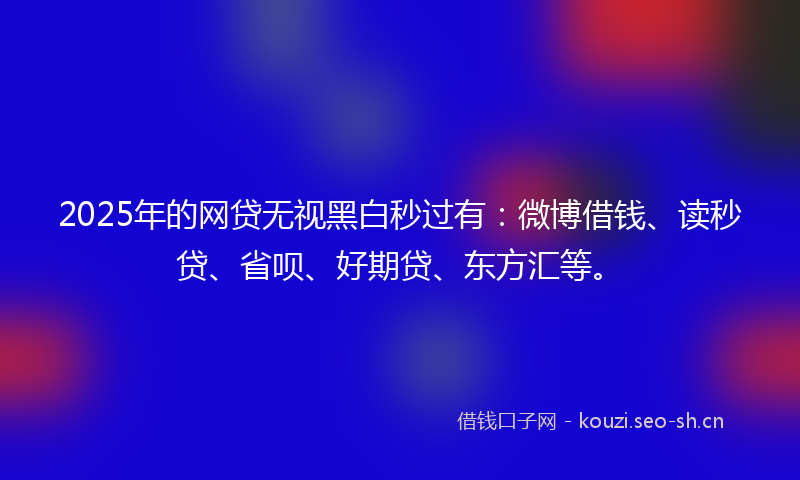 2025年的网贷无视黑白秒过有：微博借钱、读秒贷、省呗、好期贷、东方汇等。