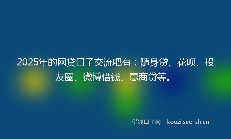 2025年的网贷口子交流吧有:随身贷、花呗、投友圈、微博借钱、惠商贷等。