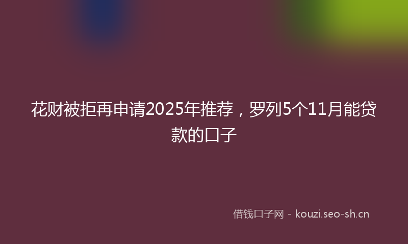 花财被拒再申请2025年推荐，罗列5个11月能贷款的口子
