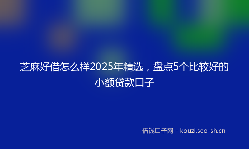 芝麻好借怎么样2025年精选，盘点5个比较好的小额贷款口子