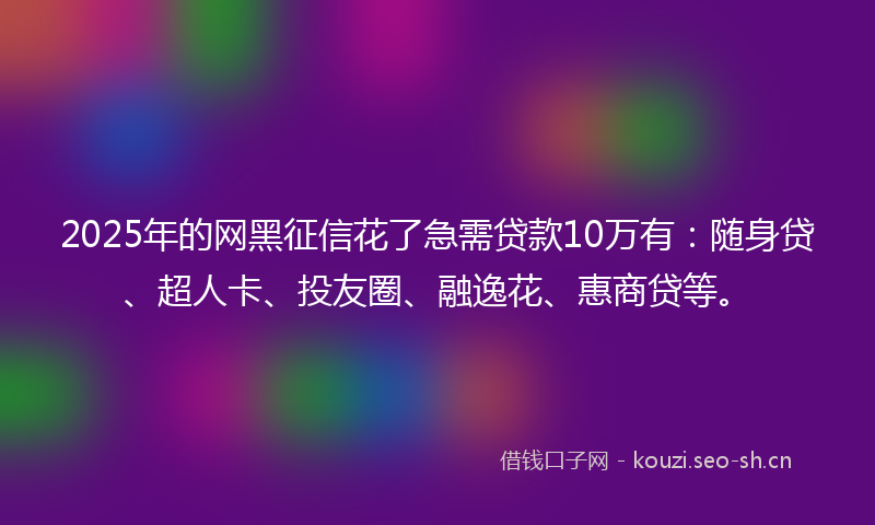 2025年的网黑征信花了急需贷款10万有：随身贷、超人卡、投友圈、融逸花、惠商贷等。