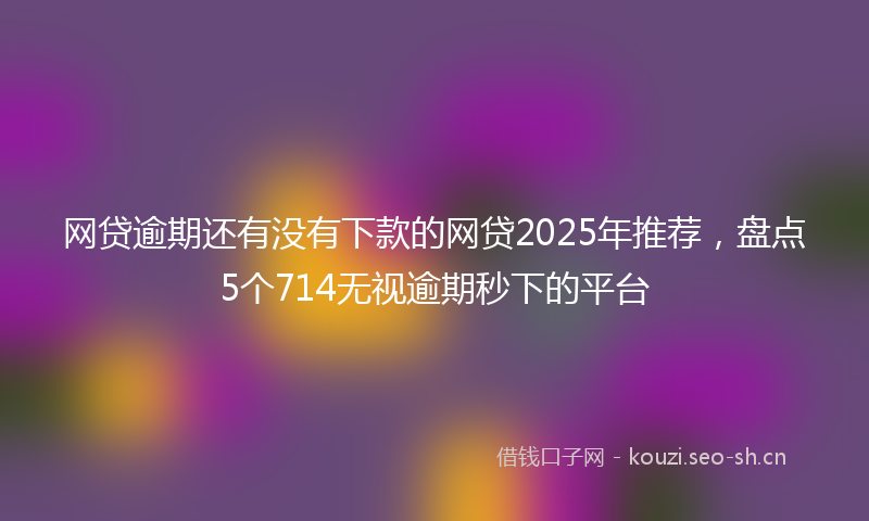 网贷逾期还有没有下款的网贷2025年推荐，盘点5个714无视逾期秒下的平台