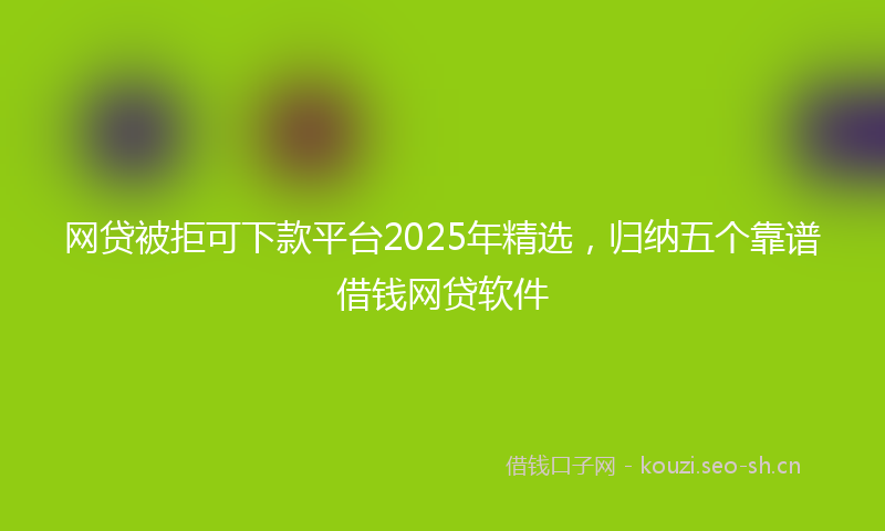 网贷被拒可下款平台2025年精选，归纳五个靠谱借钱网贷软件