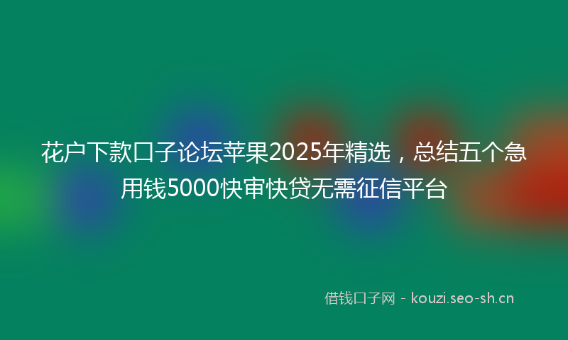 花户下款口子论坛苹果2025年精选，总结五个急用钱5000快审快贷无需征信平台