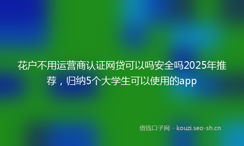花户不用运营商认证网贷可以吗安全吗2025年推荐，归纳5个大学生可以使用的app