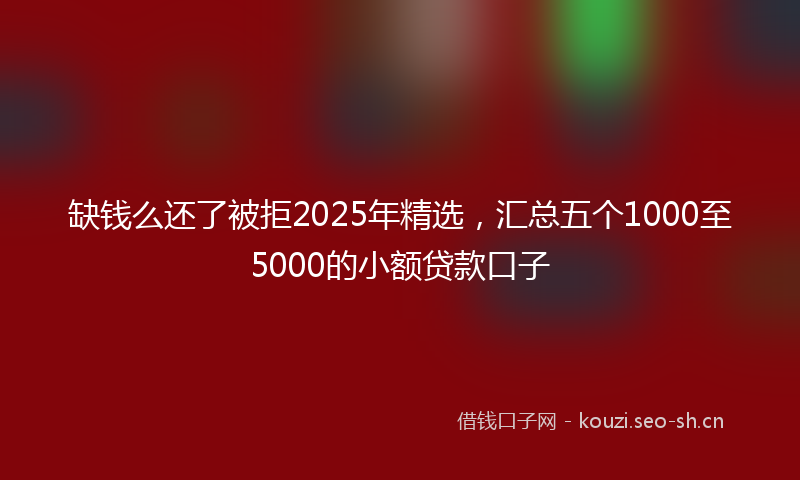 缺钱么还了被拒2025年精选，汇总五个1000至5000的小额贷款口子