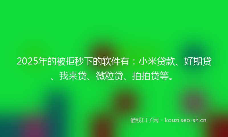 2025年的被拒秒下的软件有：小米贷款、好期贷、我来贷、微粒贷、拍拍贷等。