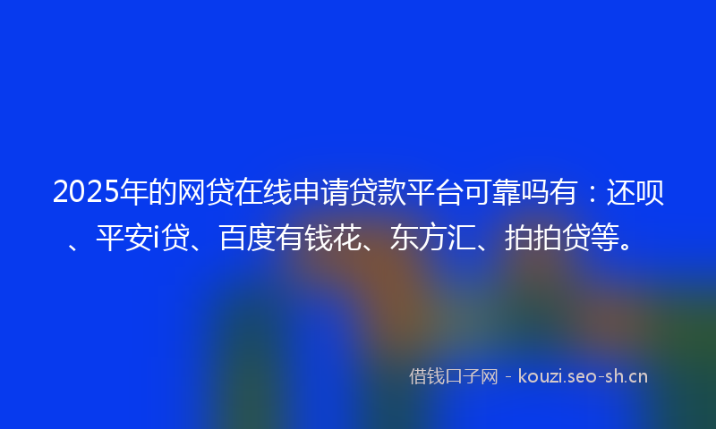 2025年的网贷在线申请贷款平台可靠吗有：还呗、平安i贷、百度有钱花、东方汇、拍拍贷等。