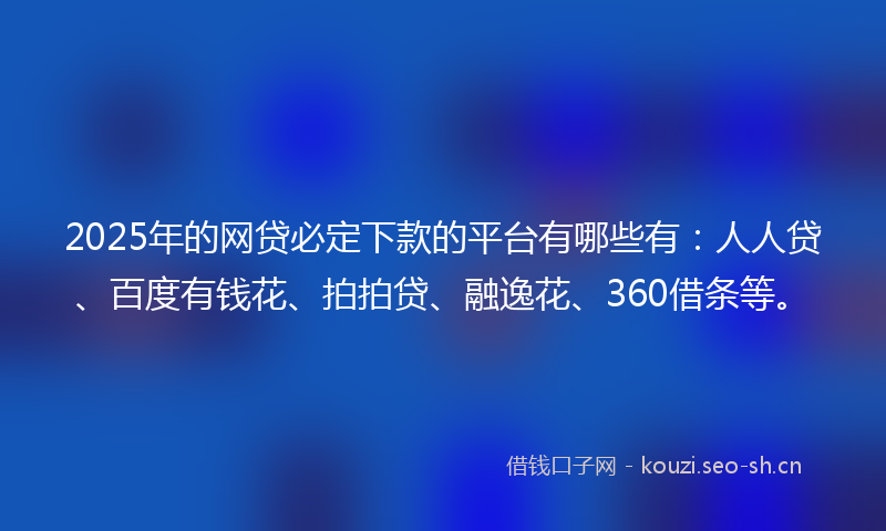 2025年的网贷必定下款的平台有哪些有:人人贷、百度有钱花、拍拍贷、融逸花、360借条等。