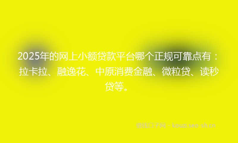 2025年的网上小额贷款平台哪个正规可靠点有：拉卡拉、融逸花、中原消费金融、微粒贷、读秒贷等。