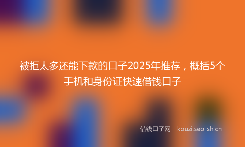 被拒太多还能下款的口子2025年推荐，概括5个手机和身份证快速借钱口子