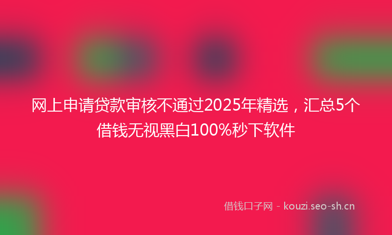网上申请贷款审核不通过2025年精选，汇总5个借钱无视黑白100%秒下软件