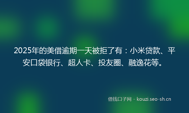 2025年的美借逾期一天被拒了有：小米贷款、平安口袋银行、超人卡、投友圈、融逸花等。