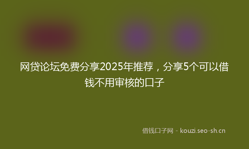 网贷论坛免费分享2025年推荐，分享5个可以借钱不用审核的口子