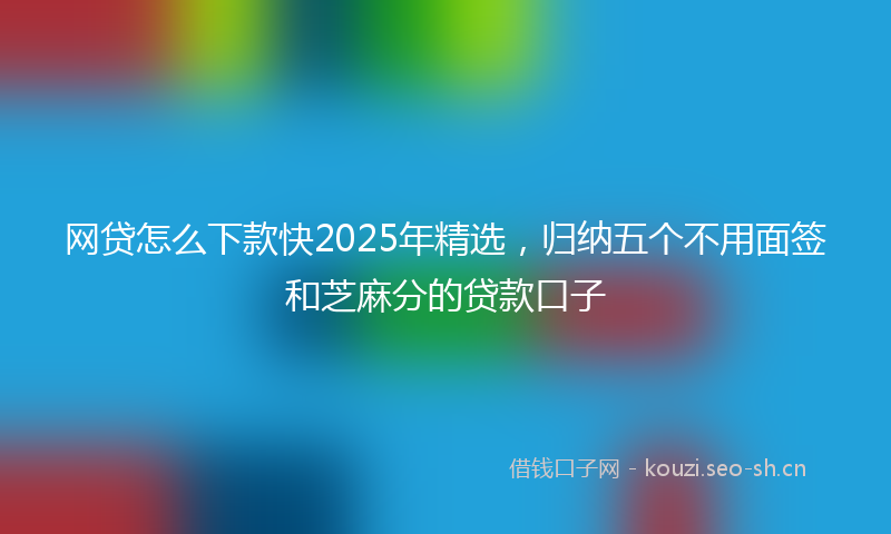 网贷怎么下款快2025年精选，归纳五个不用面签和芝麻分的贷款口子