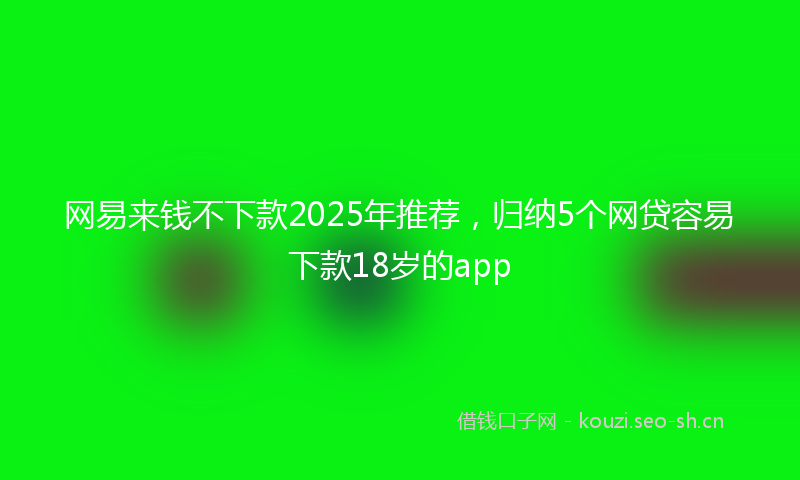 网易来钱不下款2025年推荐，归纳5个网贷容易下款18岁的app