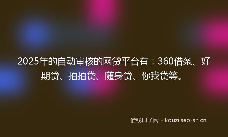 2025年的自动审核的网贷平台有：360借条、好期贷、拍拍贷、随身贷、你我贷等。
