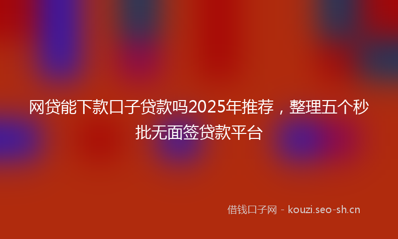 网贷能下款口子贷款吗2025年推荐，整理五个秒批无面签贷款平台