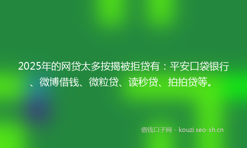 2025年的网贷太多按揭被拒贷有：平安口袋银行、微博借钱、微粒贷、读秒贷、拍拍贷等。