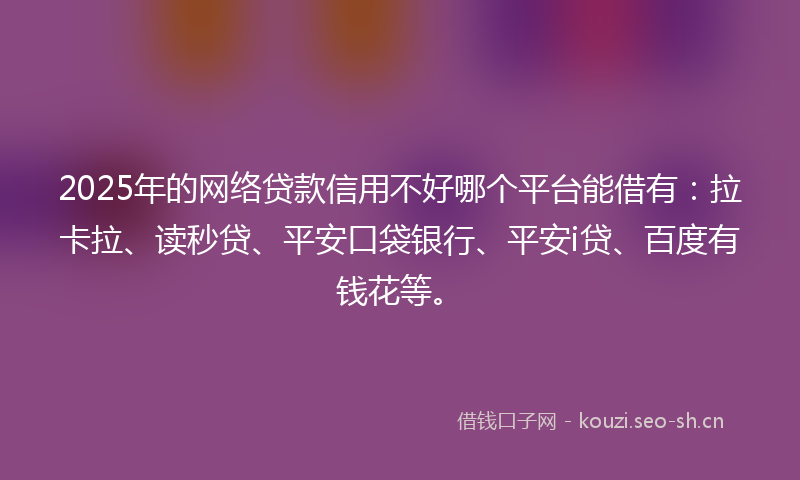 2025年的网络贷款信用不好哪个平台能借有：拉卡拉、读秒贷、平安口袋银行、平安i贷、百度有钱花等。