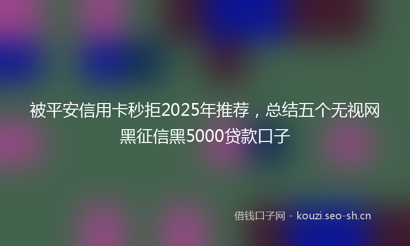 被平安信用卡秒拒2025年推荐，总结五个无视网黑征信黑5000贷款口子