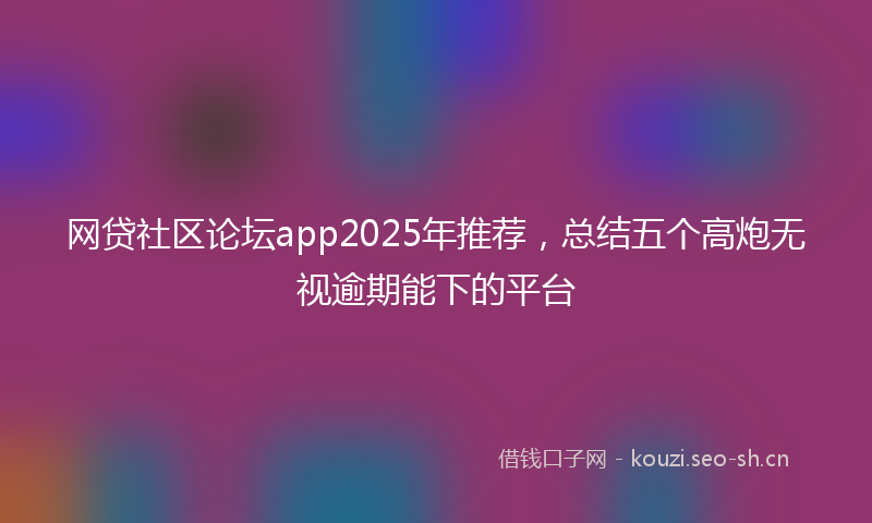 网贷社区论坛app2025年推荐，总结五个高炮无视逾期能下的平台