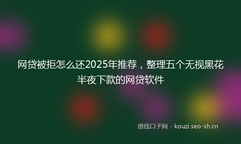 网贷被拒怎么还2025年推荐，整理五个无视黑花半夜下款的网贷软件