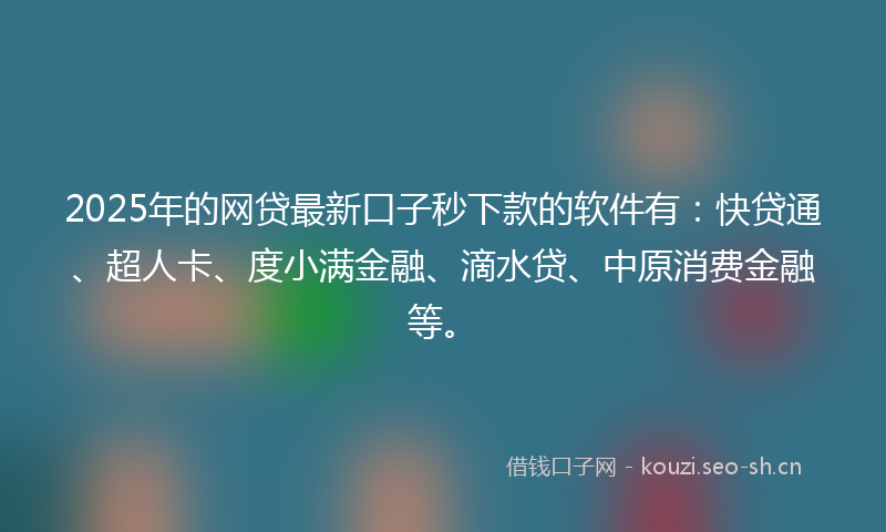 2025年的网贷最新口子秒下款的软件有：快贷通、超人卡、度小满金融、滴水贷、中原消费金融等。