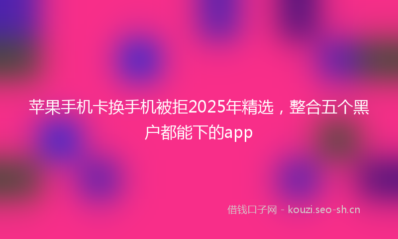 苹果手机卡换手机被拒2025年精选，整合五个黑户都能下的app