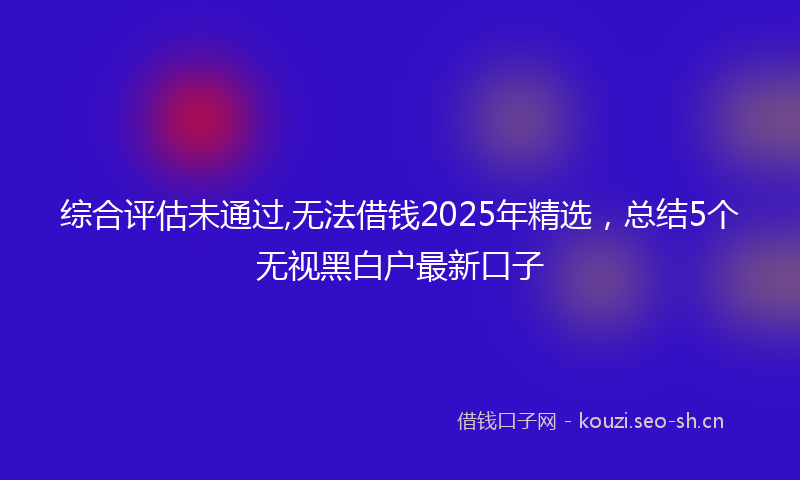 综合评估未通过,无法借钱2025年精选，总结5个无视黑白户最新口子