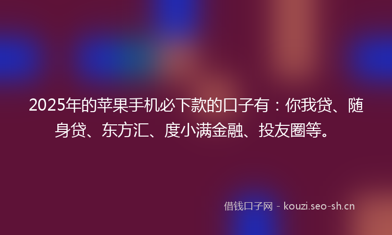 2025年的苹果手机必下款的口子有：你我贷、随身贷、东方汇、度小满金融、投友圈等。