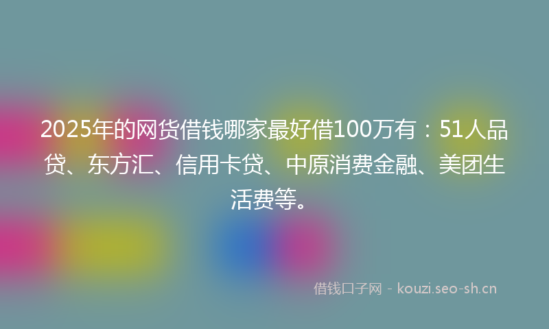 2025年的网货借钱哪家最好借100万有：51人品贷、东方汇、信用卡贷、中原消费金融、美团生活费等。