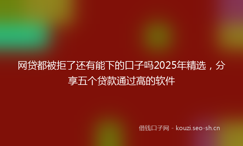网贷都被拒了还有能下的口子吗2025年精选，分享五个贷款通过高的软件