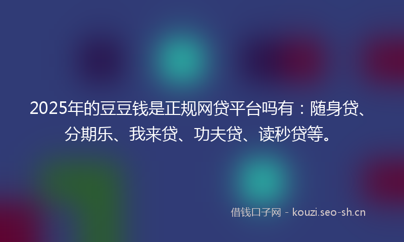 2025年的豆豆钱是正规网贷平台吗有：随身贷、分期乐、我来贷、功夫贷、读秒贷等。
