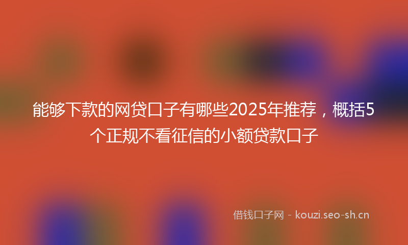 能够下款的网贷口子有哪些2025年推荐，概括5个正规不看征信的小额贷款口子