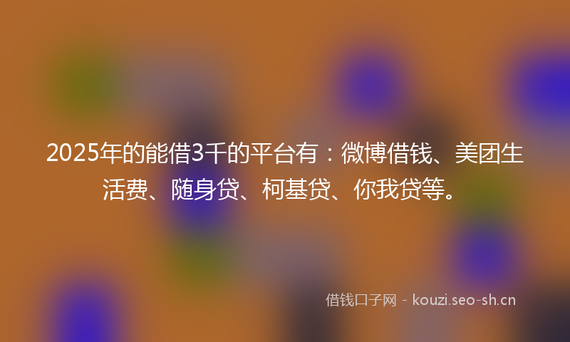 2025年的能借3千的平台有：微博借钱、美团生活费、随身贷、柯基贷、你我贷等。