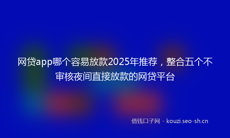 网贷app哪个容易放款2025年推荐，整合五个不审核夜间直接放款的网贷平台