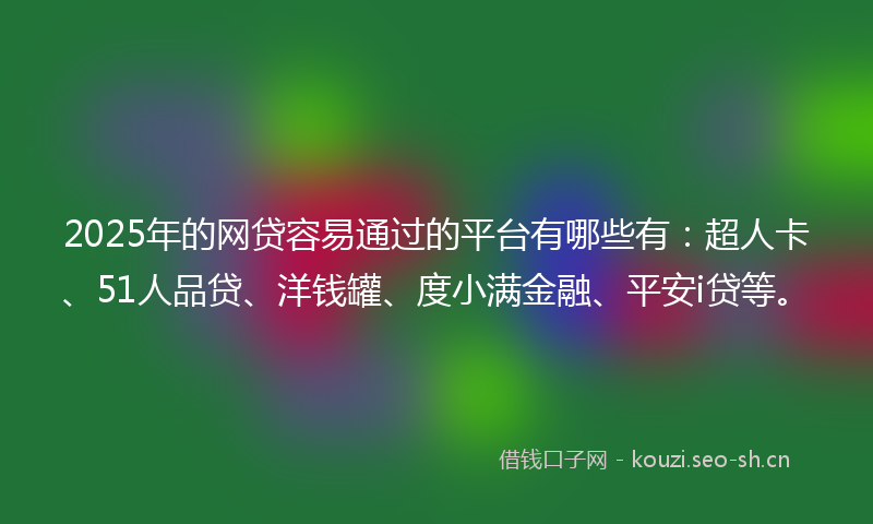 2025年的网贷容易通过的平台有哪些有：超人卡、51人品贷、洋钱罐、度小满金融、平安i贷等。