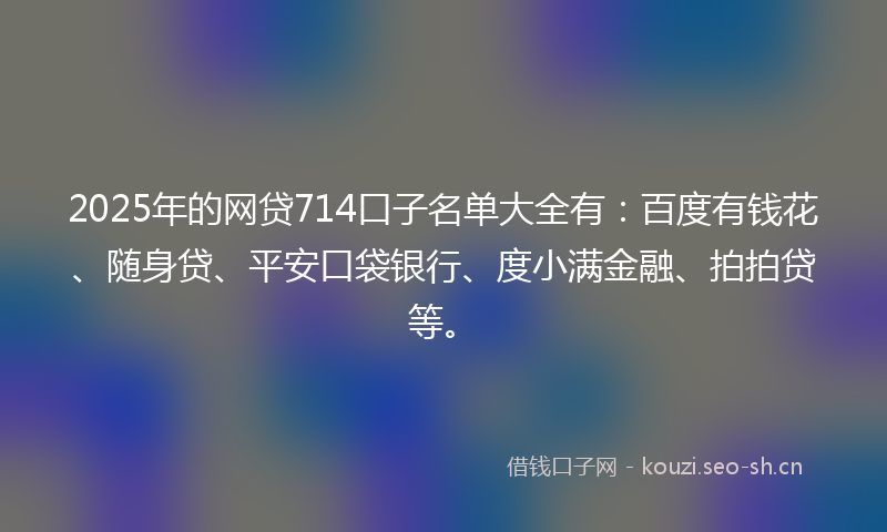 2025年的网贷714口子名单大全有：百度有钱花、随身贷、平安口袋银行、度小满金融、拍拍贷等。