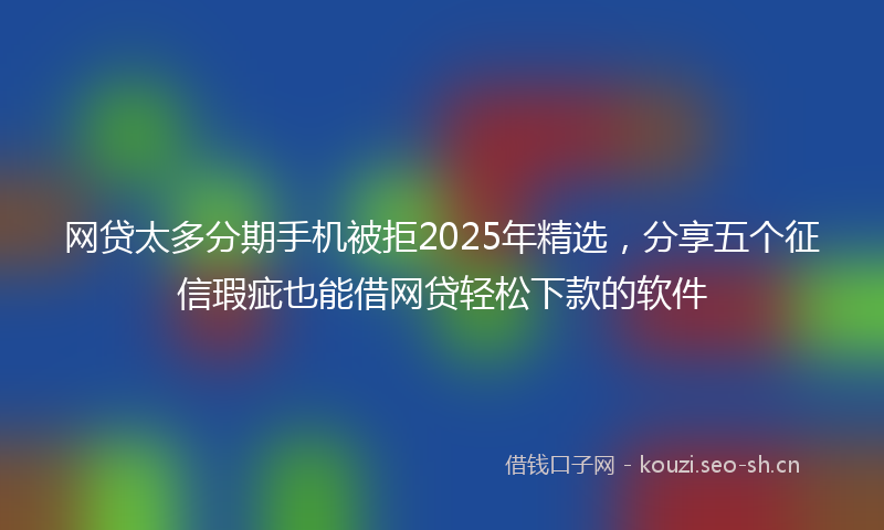 网贷太多分期手机被拒2025年精选，分享五个征信瑕疵也能借网贷轻松下款的软件