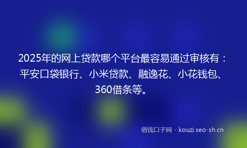 2025年的网上贷款哪个平台最容易通过审核有：平安口袋银行、小米贷款、融逸花、小花钱包、360借条等。