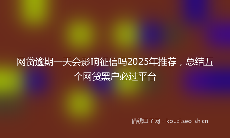 网贷逾期一天会影响征信吗2025年推荐，总结五个网贷黑户必过平台