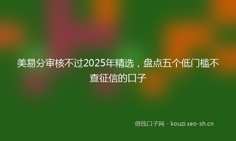 美易分审核不过2025年精选，盘点五个低门槛不查征信的口子