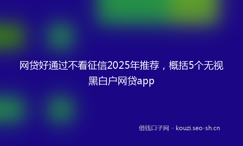 网贷好通过不看征信2025年推荐，概括5个无视黑白户网贷app
