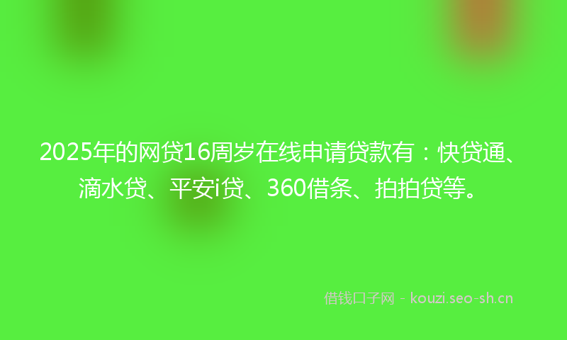 2025年的网贷16周岁在线申请贷款有:快贷通、滴水贷、平安i贷、360借条、拍拍贷等。