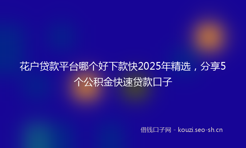花户贷款平台哪个好下款快2025年精选，分享5个公积金快速贷款口子