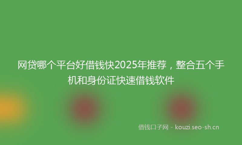 网贷哪个平台好借钱快2025年推荐，整合五个手机和身份证快速借钱软件