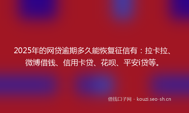 2025年的网贷逾期多久能恢复征信有：拉卡拉、微博借钱、信用卡贷、花呗、平安i贷等。