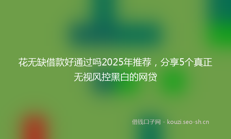 花无缺借款好通过吗2025年推荐，分享5个真正无视风控黑白的网贷