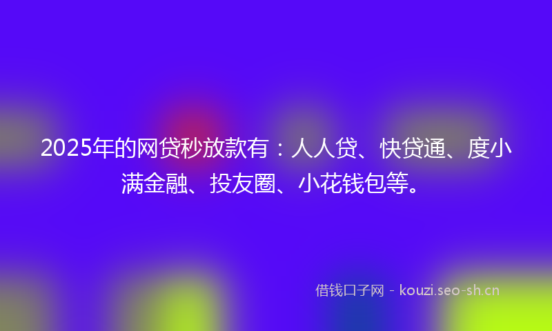 2025年的网贷秒放款有：人人贷、快贷通、度小满金融、投友圈、小花钱包等。